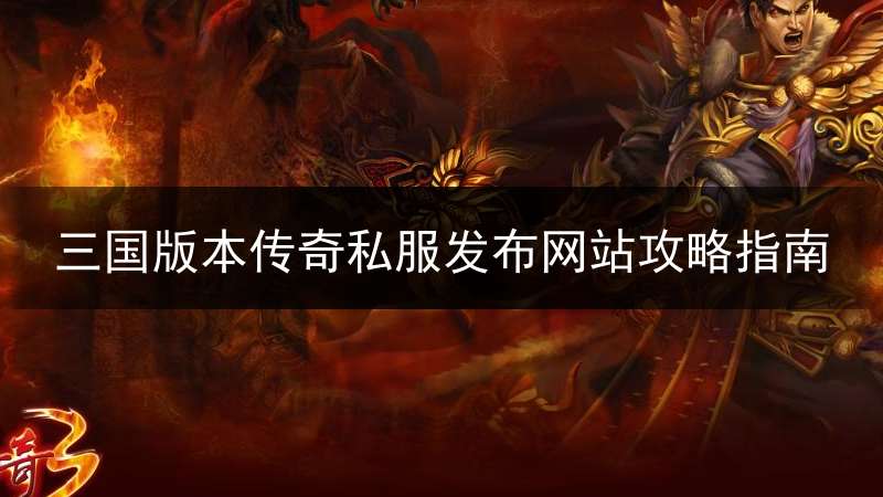 三国版本传奇私服发布网站攻略指南