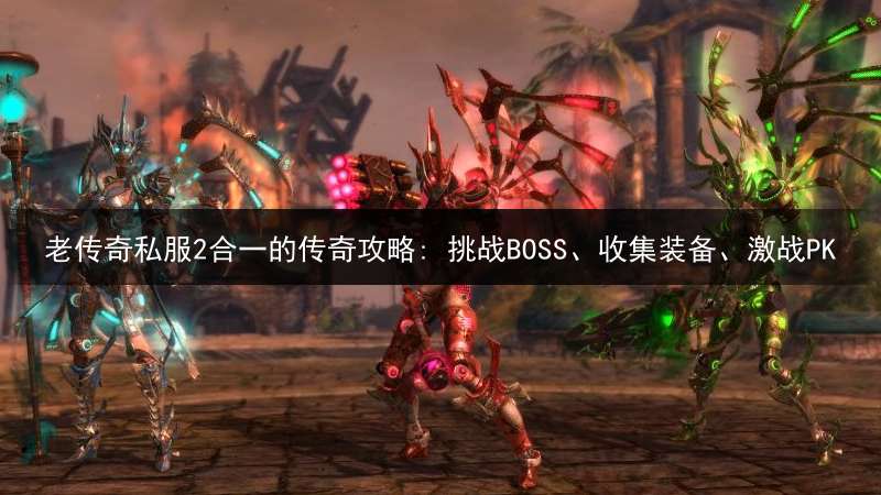 老传奇私服2合一的传奇攻略: 挑战BOSS、收集装备、激战PK